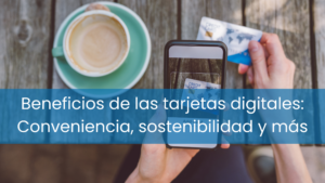 Beneficios de las tarjetas digitales: Conveniencia, sostenibilidad y más