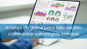 Análisis de datos para fidelización: cómo crear estrategias exitosas